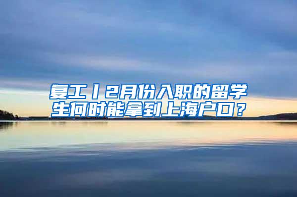 复工丨2月份入职的留学生何时能拿到上海户口？