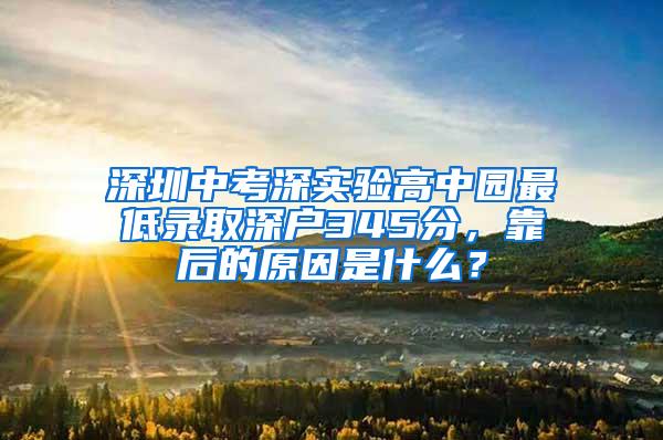 深圳中考深实验高中园最低录取深户345分，靠后的原因是什么？