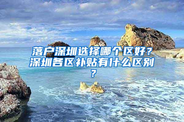 落户深圳选择哪个区好？深圳各区补贴有什么区别？