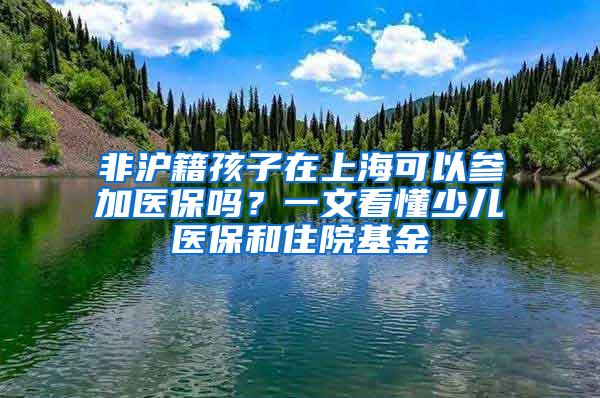 非沪籍孩子在上海可以参加医保吗？一文看懂少儿医保和住院基金