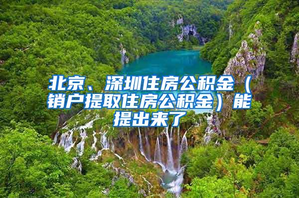 北京、深圳住房公积金（销户提取住房公积金）能提出来了