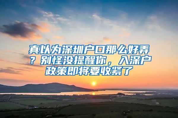 真以为深圳户口那么好弄？别怪没提醒你，入深户政策即将要收紧了