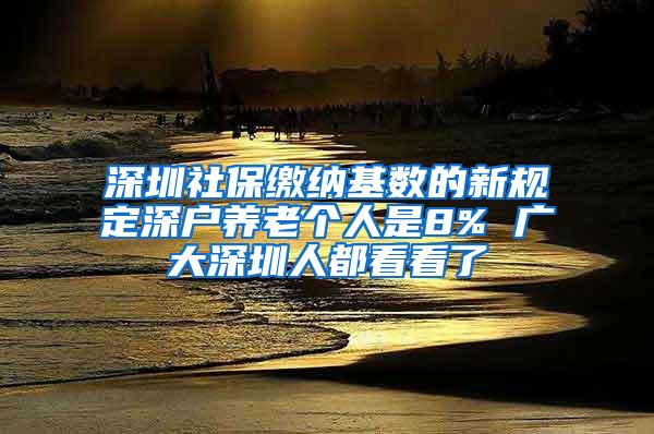 深圳社保缴纳基数的新规定深户养老个人是8% 广大深圳人都看看了