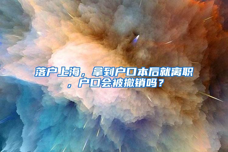 落户上海，拿到户口本后就离职，户口会被撤销吗？