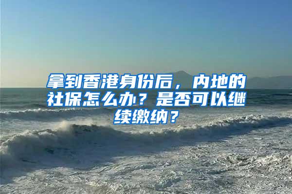 拿到香港身份后，内地的社保怎么办？是否可以继续缴纳？