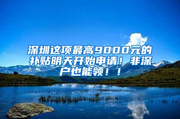 深圳这项最高9000元的补贴明天开始申请！非深户也能领！！