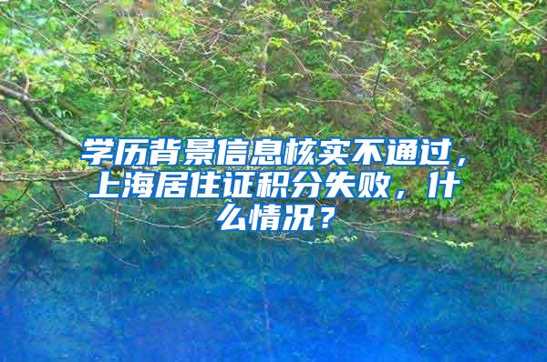 学历背景信息核实不通过，上海居住证积分失败，什么情况？