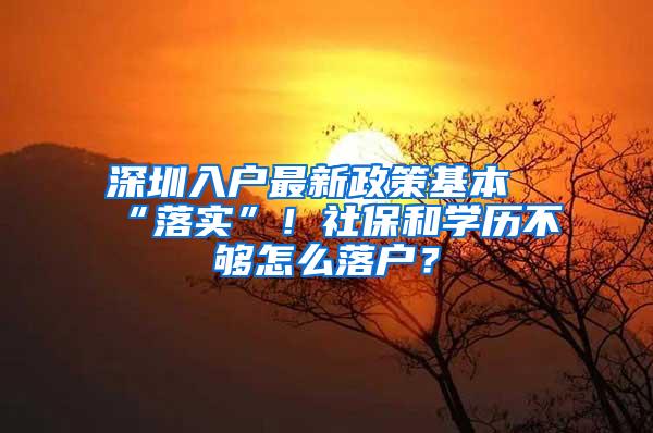 深圳入户最新政策基本“落实”！社保和学历不够怎么落户？