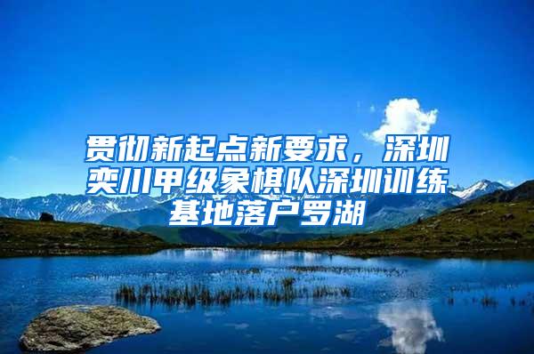 贯彻新起点新要求，深圳奕川甲级象棋队深圳训练基地落户罗湖