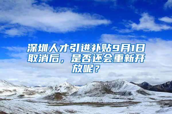 深圳人才引进补贴9月1日取消后，是否还会重新开放呢？