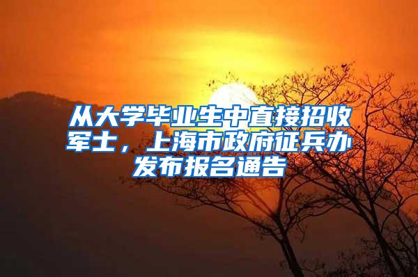 从大学毕业生中直接招收军士，上海市政府征兵办发布报名通告