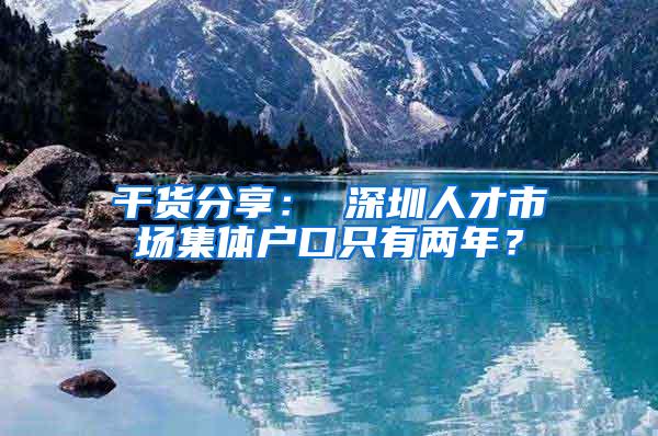 干货分享： 深圳人才市场集体户口只有两年？