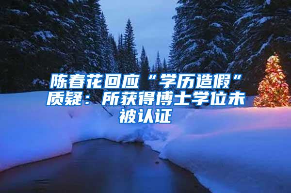 陈春花回应“学历造假”质疑：所获得博士学位未被认证