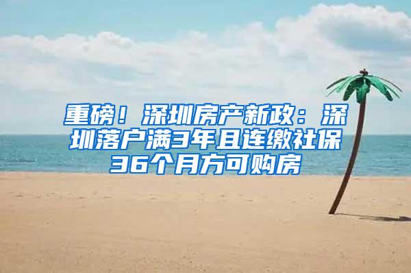 重磅！深圳房产新政：深圳落户满3年且连缴社保36个月方可购房