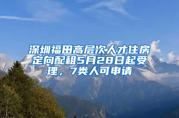 深圳福田高层次人才住房定向配租5月28日起受理，7类人可申请