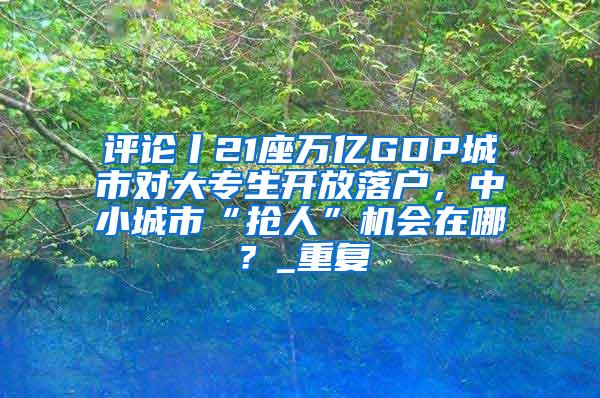 评论丨21座万亿GDP城市对大专生开放落户，中小城市“抢人”机会在哪？_重复