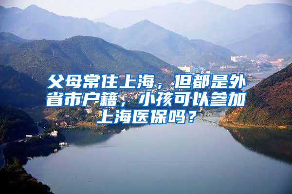 父母常住上海，但都是外省市户籍，小孩可以参加上海医保吗？