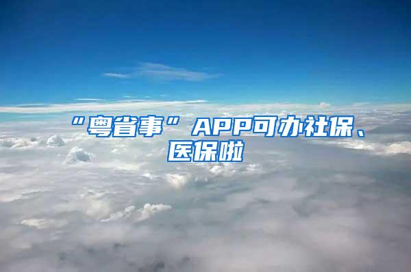 “粤省事”APP可办社保、医保啦