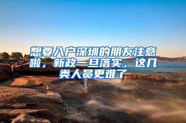 想要入户深圳的朋友注意啦，新政一旦落实，这几类人员更难了