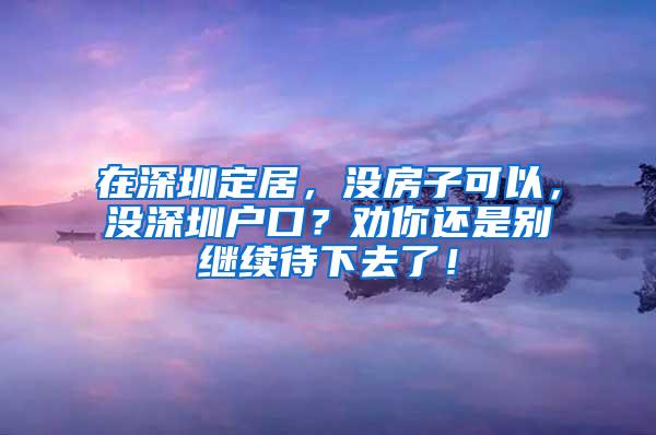 在深圳定居，没房子可以，没深圳户口？劝你还是别继续待下去了！