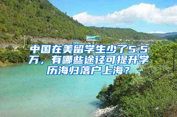 中国在美留学生少了5.5万，有哪些途径可提升学历海归落户上海？