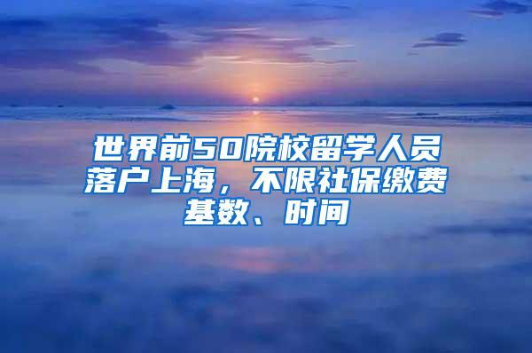 世界前50院校留学人员落户上海，不限社保缴费基数、时间