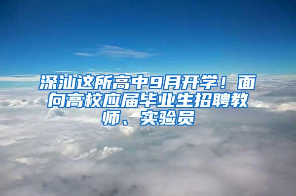 深汕这所高中9月开学！面向高校应届毕业生招聘教师、实验员