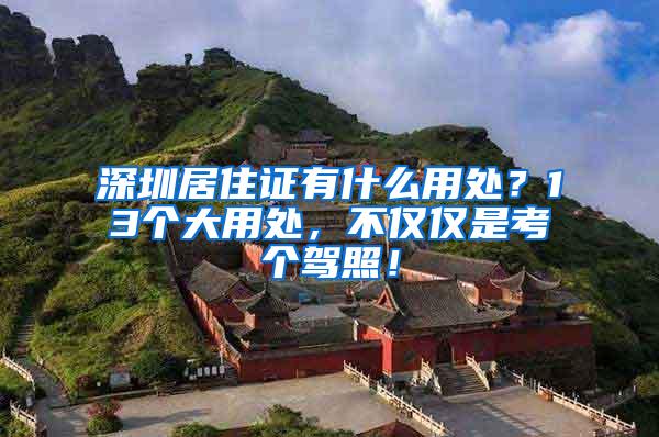 深圳居住证有什么用处？13个大用处，不仅仅是考个驾照！