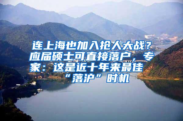 连上海也加入抢人大战？应届硕士可直接落户，专家：这是近十年来最佳“落沪”时机