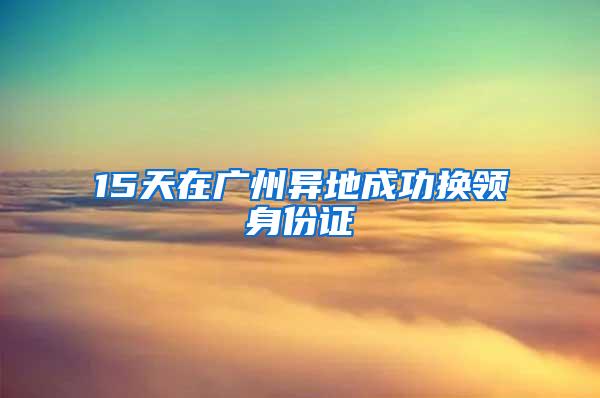 15天在广州异地成功换领身份证