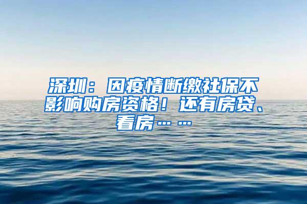 深圳：因疫情断缴社保不影响购房资格！还有房贷、看房……