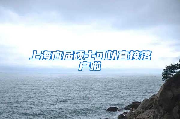 上海应届硕士可以直接落户啦