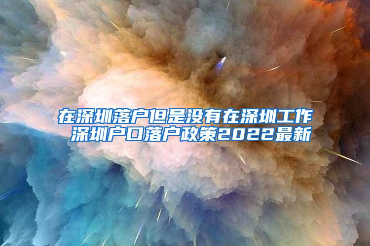 在深圳落户但是没有在深圳工作 深圳户口落户政策2022最新