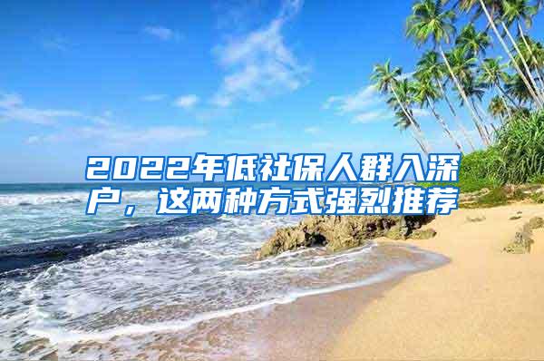 2022年低社保人群入深户，这两种方式强烈推荐