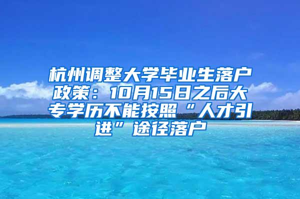 杭州调整大学毕业生落户政策：10月15日之后大专学历不能按照“人才引进”途径落户