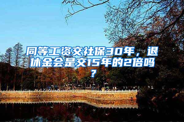 同等工资交社保30年，退休金会是交15年的2倍吗？