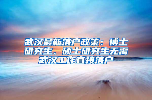 武汉最新落户政策：博士研究生、硕士研究生无需武汉工作直接落户