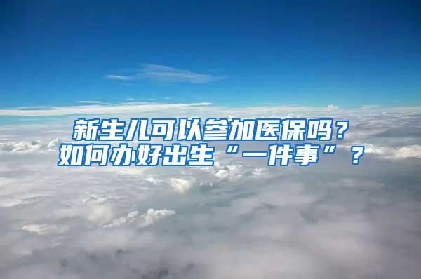 新生儿可以参加医保吗？如何办好出生“一件事”？