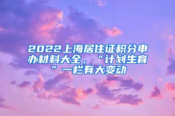 2022上海居住证积分申办材料大全，“计划生育”一栏有大变动