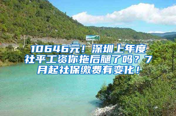 10646元！深圳上年度社平工资你拖后腿了吗？7月起社保缴费有变化！