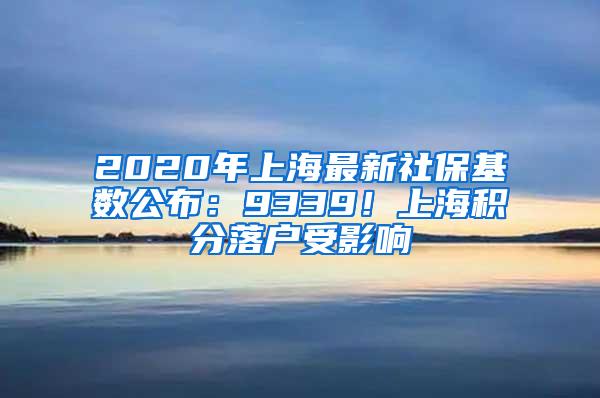 2020年上海最新社保基数公布：9339！上海积分落户受影响