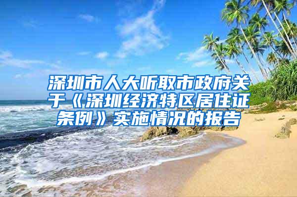 深圳市人大听取市政府关于《深圳经济特区居住证条例》实施情况的报告