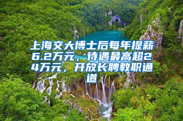 上海交大博士后每年提薪6.2万元，待遇最高超24万元，开放长聘教职通道