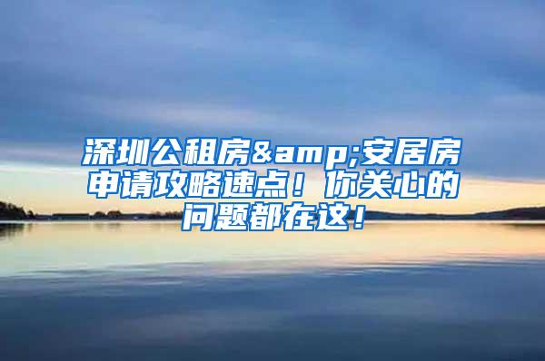 深圳公租房&安居房申请攻略速点！你关心的问题都在这！