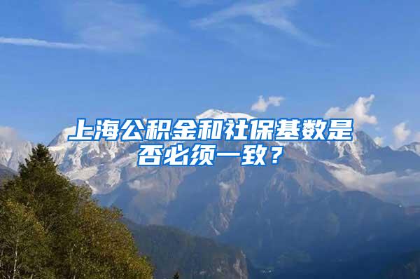 上海公积金和社保基数是否必须一致？