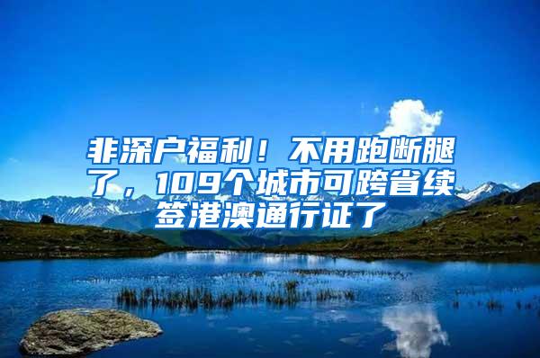 非深户福利！不用跑断腿了，109个城市可跨省续签港澳通行证了