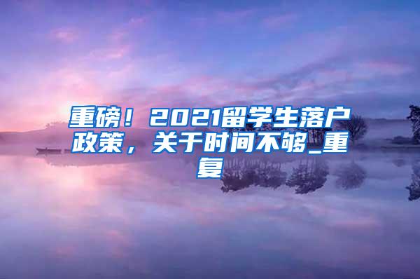 重磅！2021留学生落户政策，关于时间不够_重复