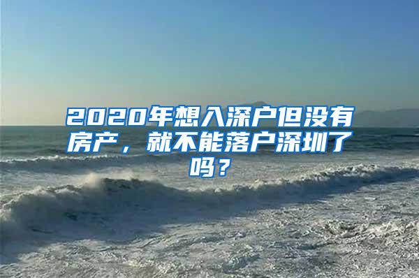 2020年想入深户但没有房产，就不能落户深圳了吗？