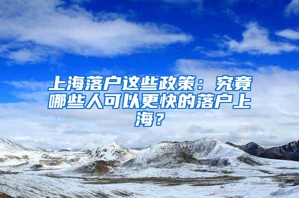 上海落户这些政策：究竟哪些人可以更快的落户上海？