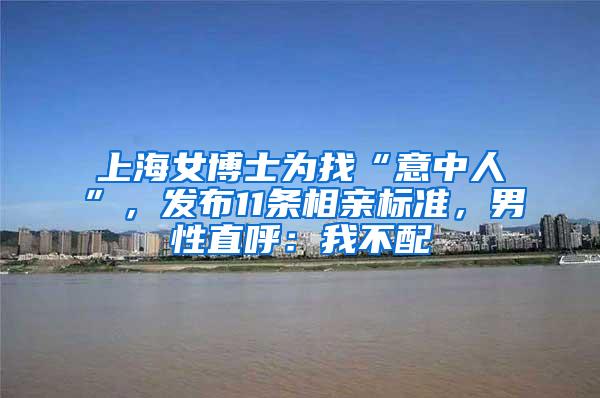 上海女博士为找“意中人”，发布11条相亲标准，男性直呼：我不配